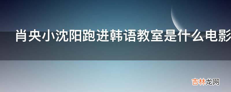 肖央小沈阳跑进韩语教室是什么电影?