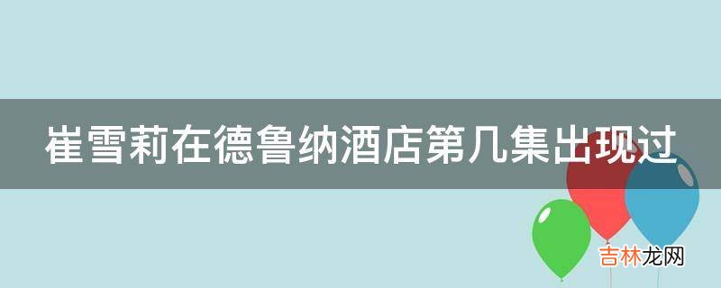崔雪莉在德鲁纳酒店第几集出现过?