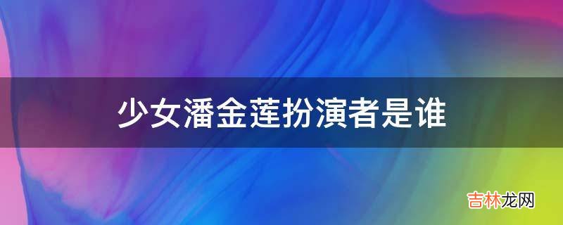 少女潘金莲扮演者是谁?