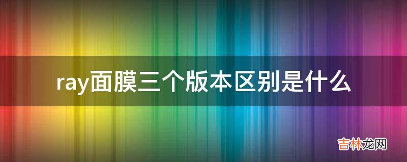 ray面膜三个版本区别是什么?