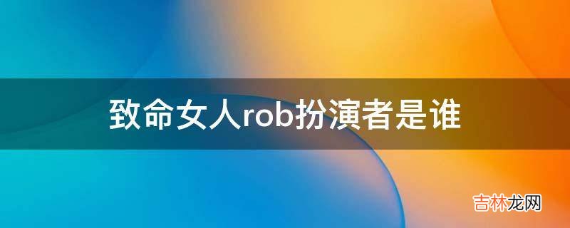 致命女人rob扮演者是谁?