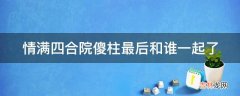 情满四合院傻柱最后和谁一起了?