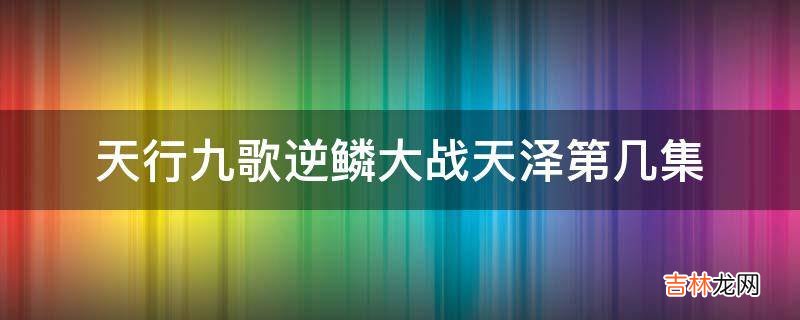 天行九歌逆鳞大战天泽第几集?