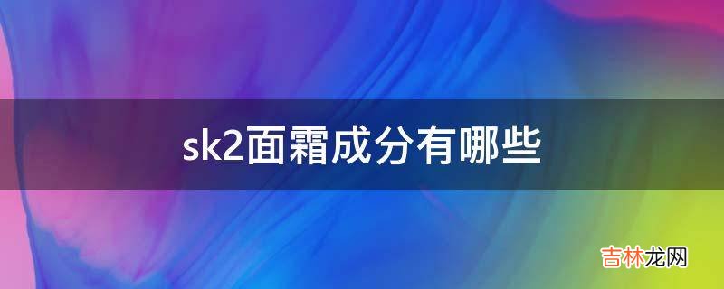 sk2面霜成分有哪些?