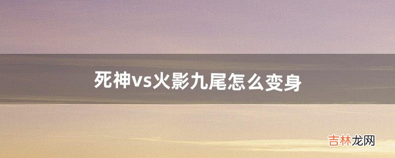 死神vs火影九尾怎么变身（死神vs火影隐藏变身)