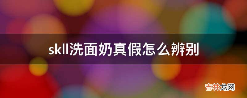 skll洗面奶真假怎么辨别?