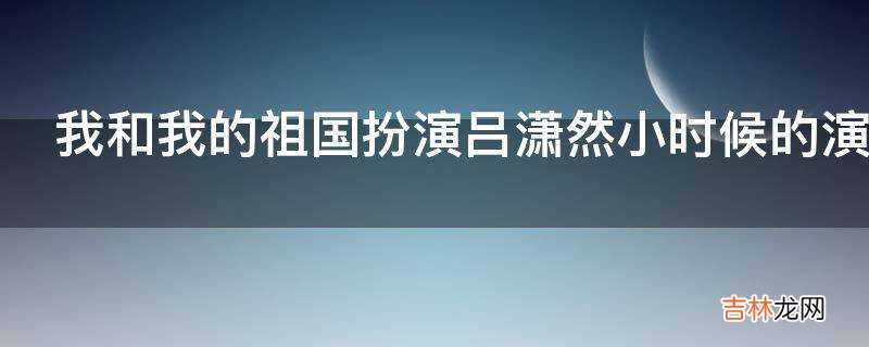 我和我的祖国扮演吕潇然小时候的演员是谁?