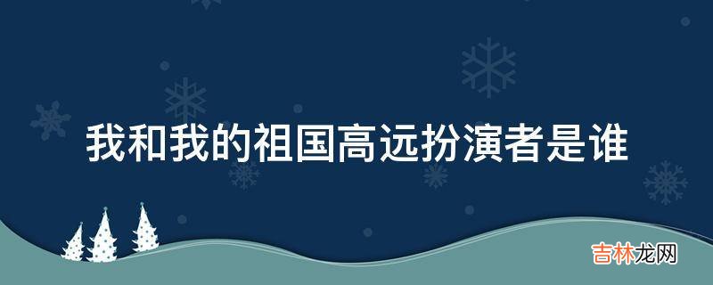 我和我的祖国高远扮演者是谁?