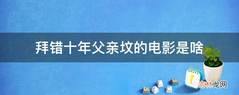 拜错十年父亲坟的电影是啥?