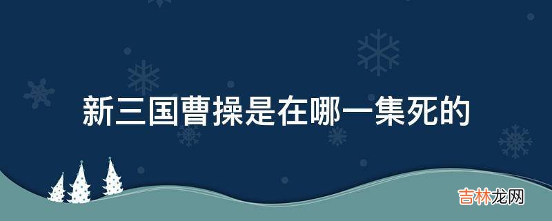 新三国曹操是在哪一集死的?