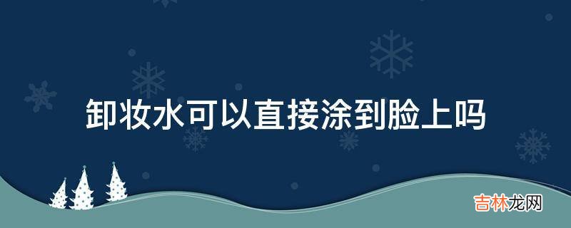 卸妆水可以直接涂到脸上吗?