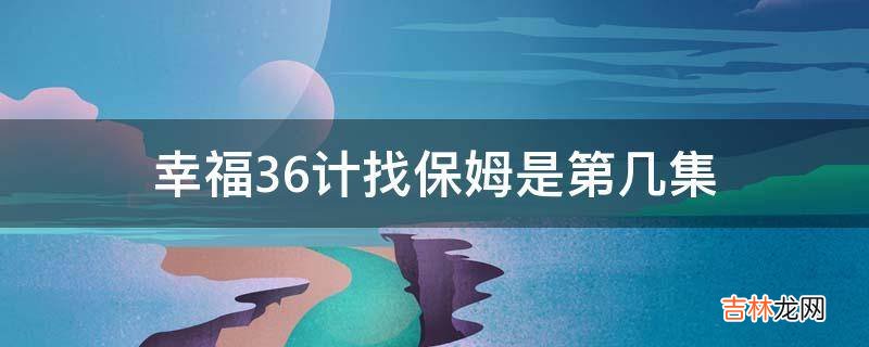 幸福36计找保姆是第几集?