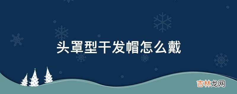 头罩型干发帽怎么戴?