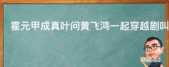 霍元甲成真叶问黄飞鸿一起穿越剧叫什么?