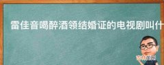 雷佳音喝醉酒领结婚证的电视剧叫什么?