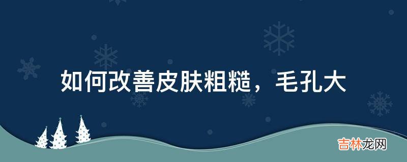 如何改善皮肤粗糙，毛孔大?