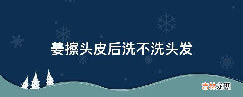 姜擦头皮后洗不洗头发?