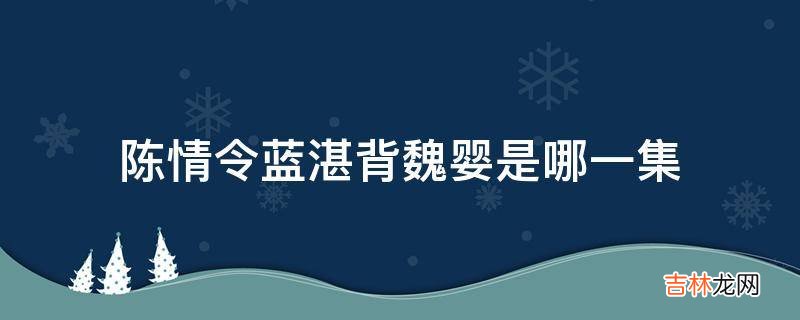 陈情令蓝湛背魏婴是哪一集?