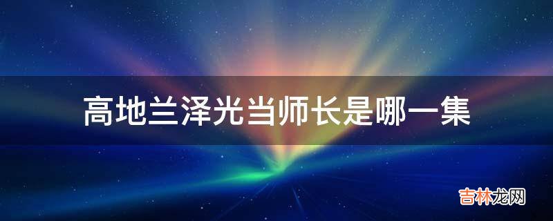 高地兰泽光当师长是哪一集?