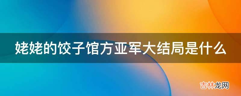 姥姥的饺子馆方亚军大结局是什么?