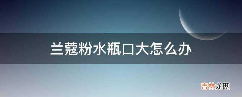 兰蔻粉水瓶口大怎么办?