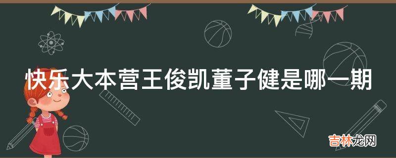 快乐大本营王俊凯董子健是哪一期?