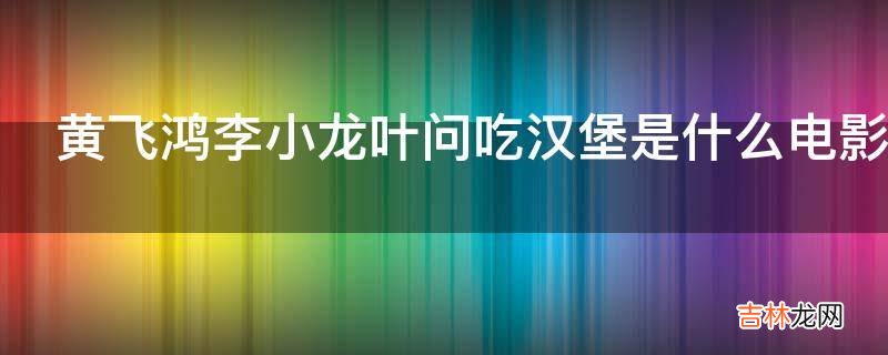 黄飞鸿李小龙叶问吃汉堡是什么电影?