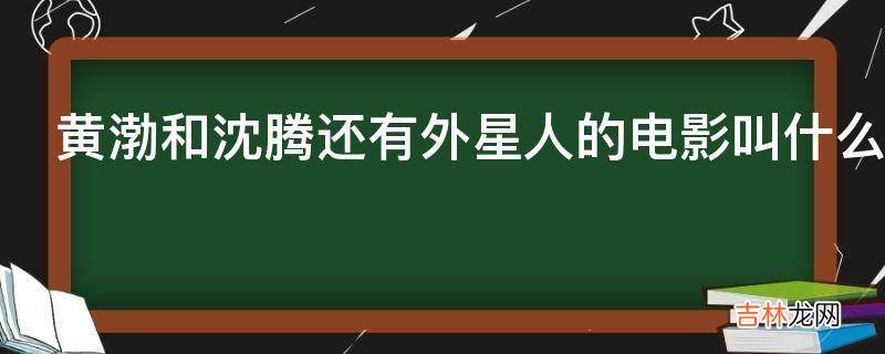 黄渤和沈腾还有外星人的电影叫什么名字?