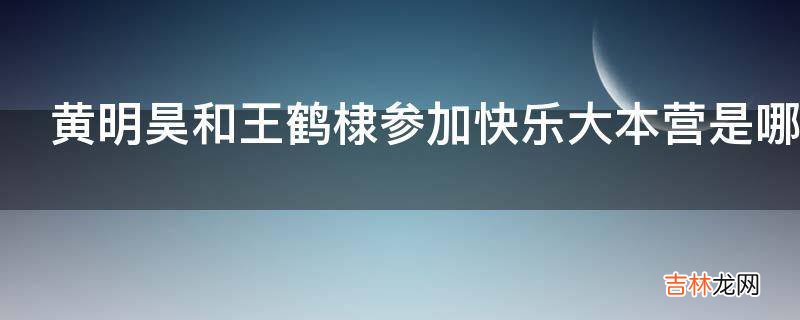 黄明昊和王鹤棣参加快乐大本营是哪一期?