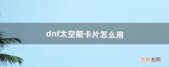 dnf太空艇卡片怎么用（dnf卡片掉落大全)