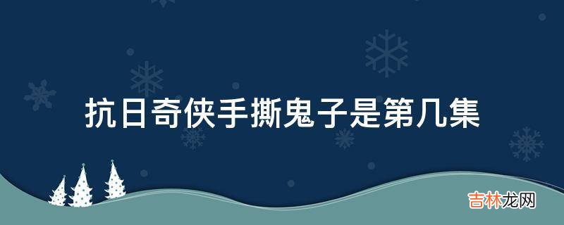 抗日奇侠手撕鬼子是第几集?