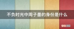 不负时光中周子墨的身份是什么?