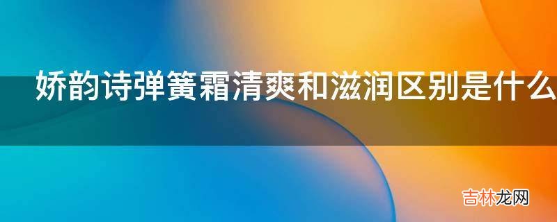 娇韵诗弹簧霜清爽和滋润区别是什么?