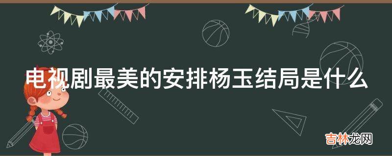 电视剧最美的安排杨玉结局是什么?