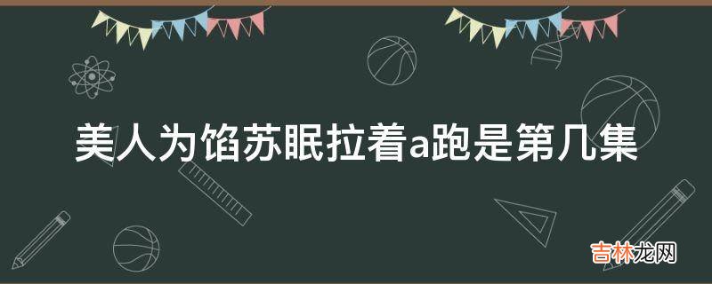 美人为馅苏眠拉着a跑是第几集?