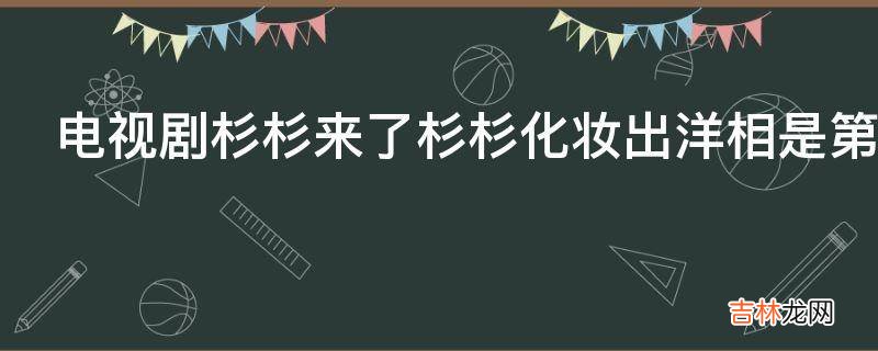 电视剧杉杉来了杉杉化妆出洋相是第几集?