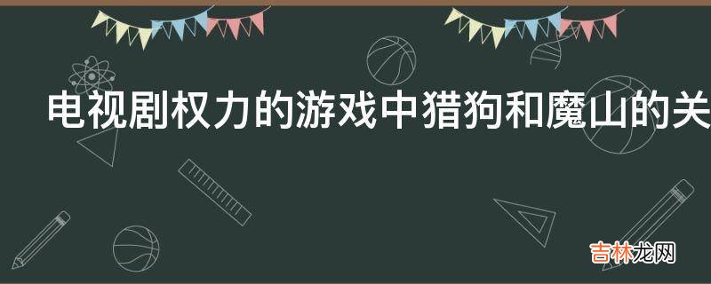 电视剧权力的游戏中猎狗和魔山的关系?