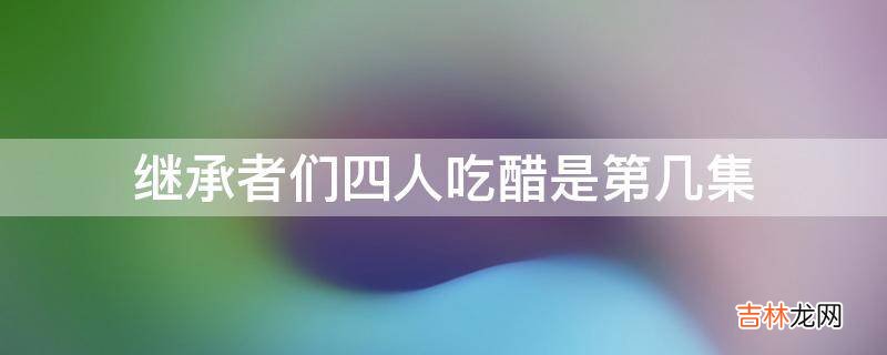 继承者们四人吃醋是第几集?