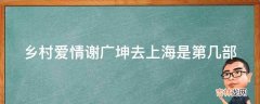 乡村爱情谢广坤去上海是第几部?