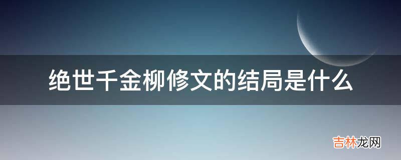 绝世千金柳修文的结局是什么?