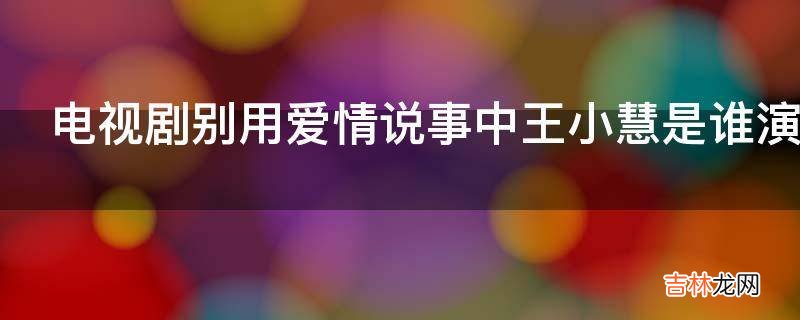 电视剧别用爱情说事中王小慧是谁演的?