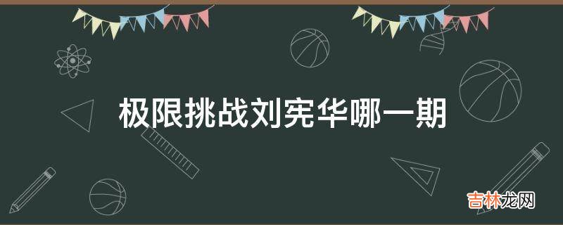 极限挑战刘宪华哪一期?