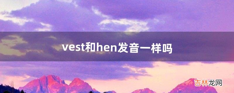 vest和hen发音一样吗(vest中的v发什么音)