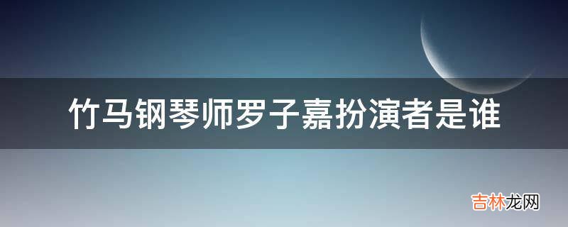 竹马钢琴师罗子嘉扮演者是谁?