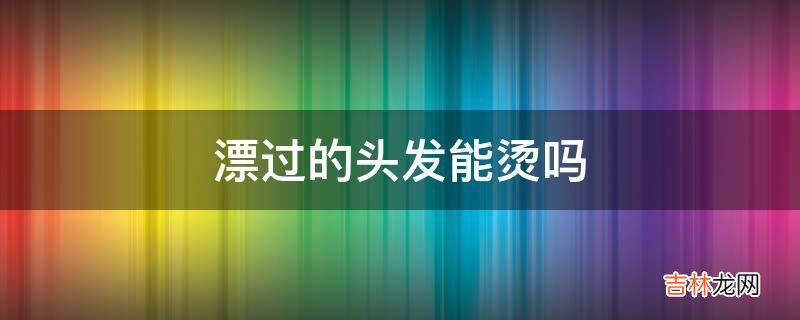 漂过的头发能烫吗?