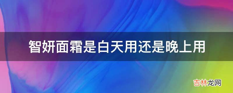 智妍面霜是白天用还是晚上用?