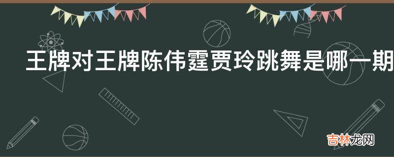 王牌对王牌陈伟霆贾玲跳舞是哪一期?