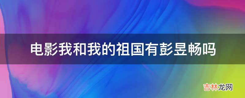 电影我和我的祖国有彭昱畅吗?