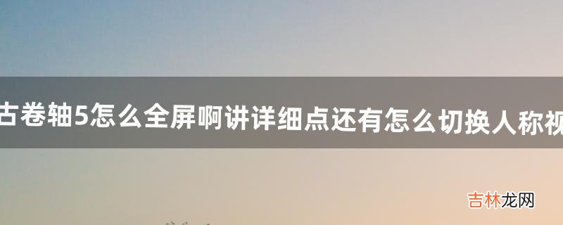 上古卷轴5怎么全屏啊讲详细点。还有怎么切换人称视觉