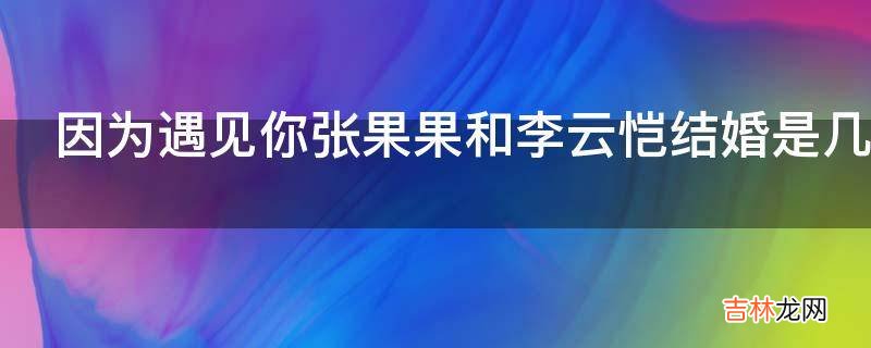 因为遇见你张果果和李云恺结婚是几集?